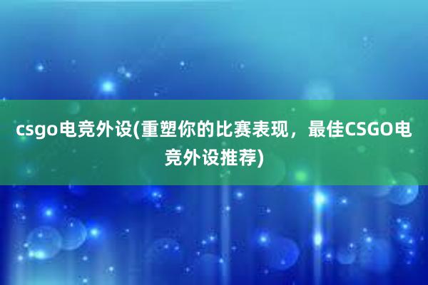 csgo电竞外设(重塑你的比赛表现，最佳CSGO电竞外设推荐)