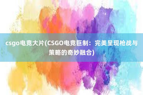 csgo电竞大片(CSGO电竞巨制：完美呈现枪战与策略的奇妙融合)