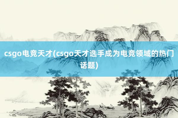 csgo电竞天才(csgo天才选手成为电竞领域的热门话题)