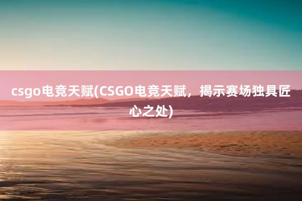 csgo电竞天赋(CSGO电竞天赋，揭示赛场独具匠心之处)