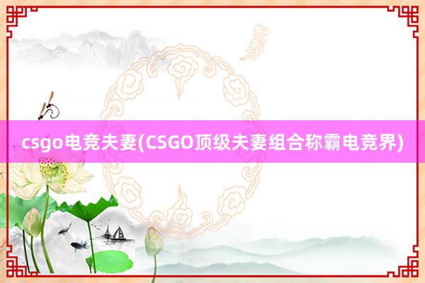 csgo电竞夫妻(CSGO顶级夫妻组合称霸电竞界)