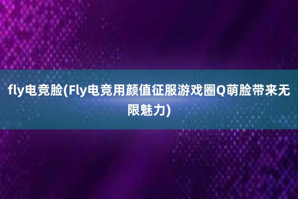 fly电竞脸(Fly电竞用颜值征服游戏圈Q萌脸带来无限魅力)