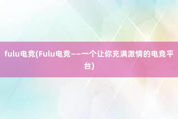 fulu电竞(Fulu电竞——一个让你充满激情的电竞平台)