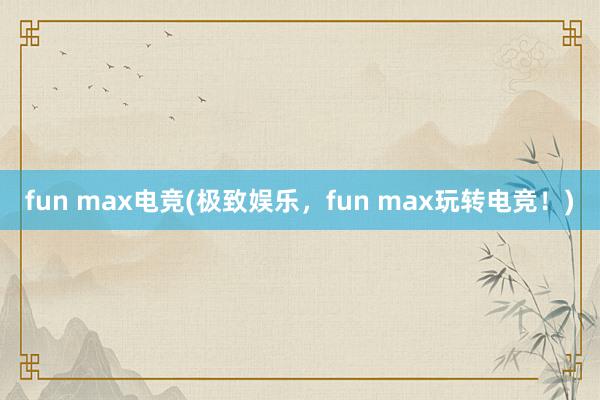 fun max电竞(极致娱乐，fun max玩转电竞！)