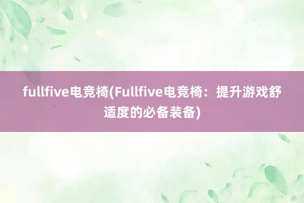 fullfive电竞椅(Fullfive电竞椅：提升游戏舒适度的必备装备)