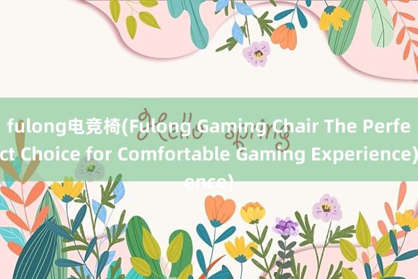 fulong电竞椅(Fulong Gaming Chair The Perfect Choice for Comfortable Gaming Experience)