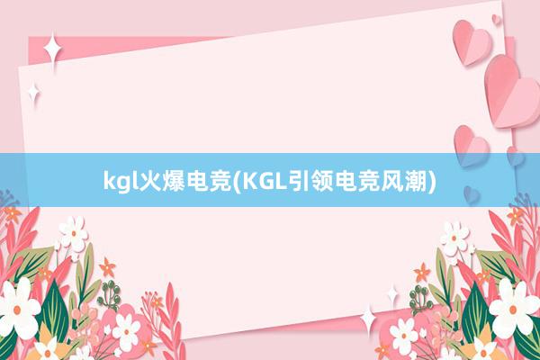 kgl火爆电竞(KGL引领电竞风潮)