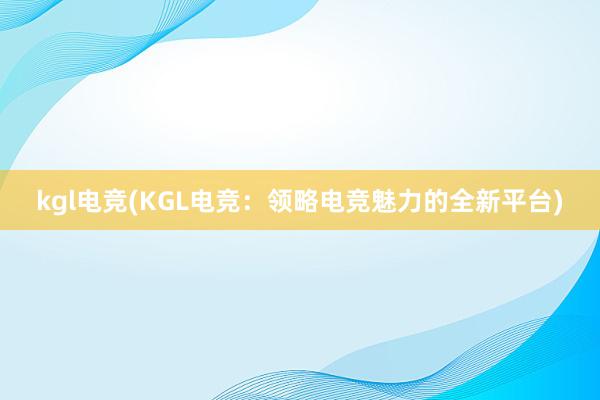 kgl电竞(KGL电竞：领略电竞魅力的全新平台)