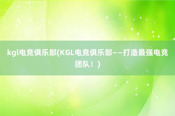 kgl电竞俱乐部(KGL电竞俱乐部——打造最强电竞团队！)