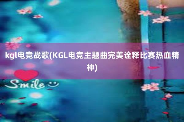 kgl电竞战歌(KGL电竞主题曲完美诠释比赛热血精神)