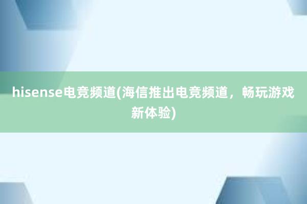 hisense电竞频道(海信推出电竞频道，畅玩游戏新体验)