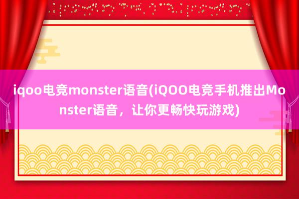 iqoo电竞monster语音(iQOO电竞手机推出Monster语音，让你更畅快玩游戏)