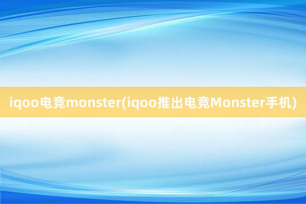 iqoo电竞monster(iqoo推出电竞Monster手机)