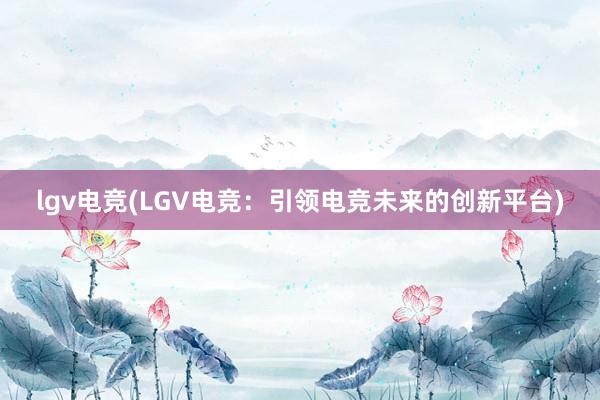 lgv电竞(LGV电竞：引领电竞未来的创新平台)