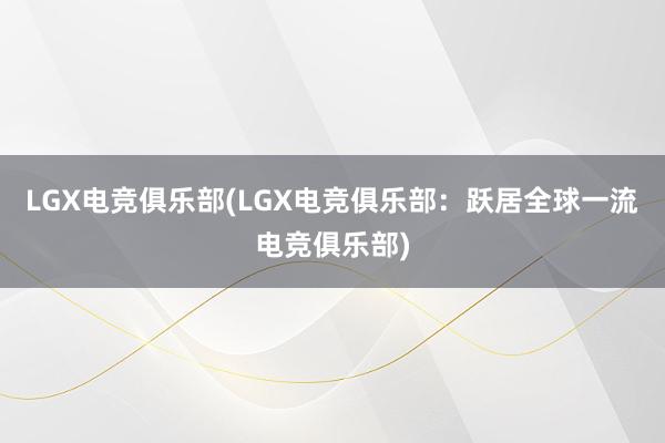 LGX电竞俱乐部(LGX电竞俱乐部：跃居全球一流电竞俱乐部)