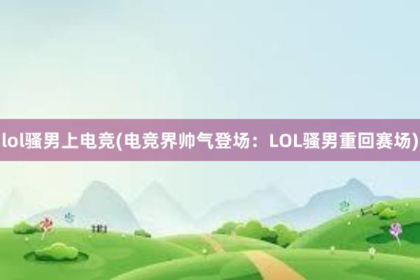 lol骚男上电竞(电竞界帅气登场：LOL骚男重回赛场)