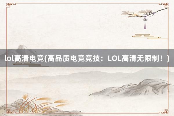 lol高清电竞(高品质电竞竞技：LOL高清无限制！)