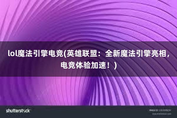 lol魔法引擎电竞(英雄联盟：全新魔法引擎亮相，电竞体验加速！)