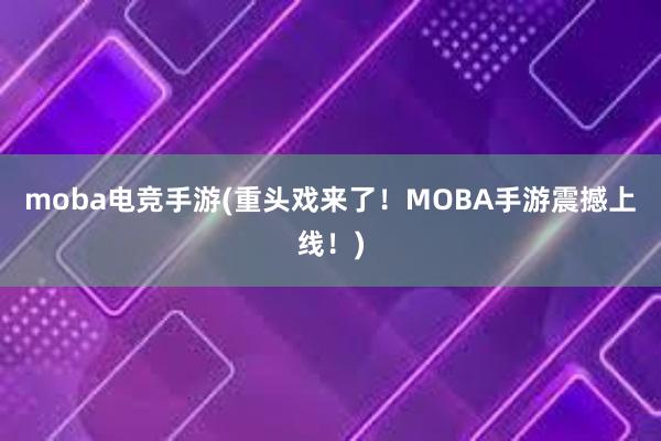 moba电竞手游(重头戏来了！MOBA手游震撼上线！)