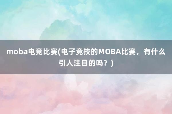 moba电竞比赛(电子竞技的MOBA比赛，有什么引人注目的吗？)