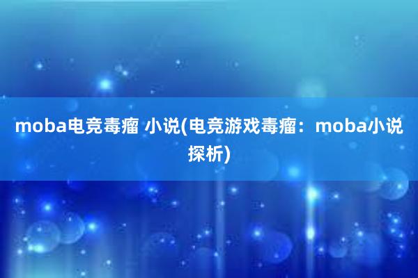 moba电竞毒瘤 小说(电竞游戏毒瘤：moba小说探析)