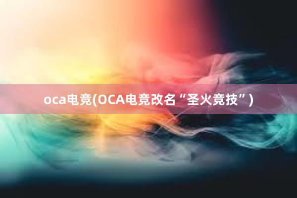 oca电竞(OCA电竞改名“圣火竞技”)