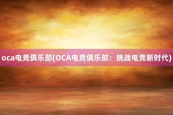 oca电竞俱乐部(OCA电竞俱乐部：挑战电竞新时代)