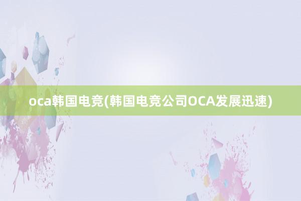 oca韩国电竞(韩国电竞公司OCA发展迅速)