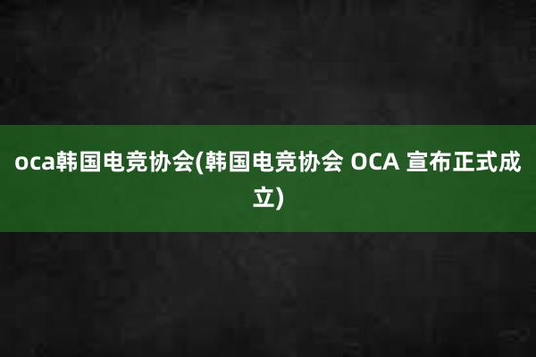 oca韩国电竞协会(韩国电竞协会 OCA 宣布正式成立)