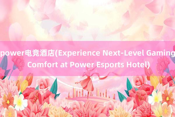 power电竞酒店(Experience Next-Level Gaming Comfort at Power Esports Hotel)