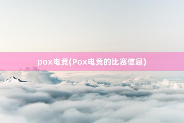 pox电竞(Pox电竞的比赛信息)