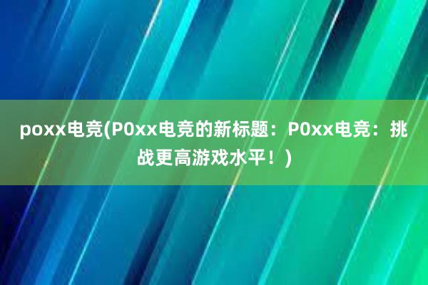 poxx电竞(P0xx电竞的新标题：P0xx电竞：挑战更高游戏水平！)