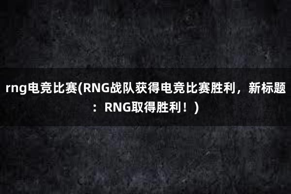 rng电竞比赛(RNG战队获得电竞比赛胜利，新标题：RNG取得胜利！)