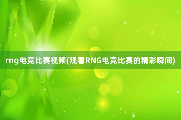 rng电竞比赛视频(观看RNG电竞比赛的精彩瞬间)