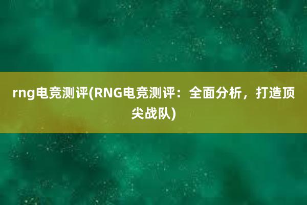 rng电竞测评(RNG电竞测评：全面分析，打造顶尖战队)