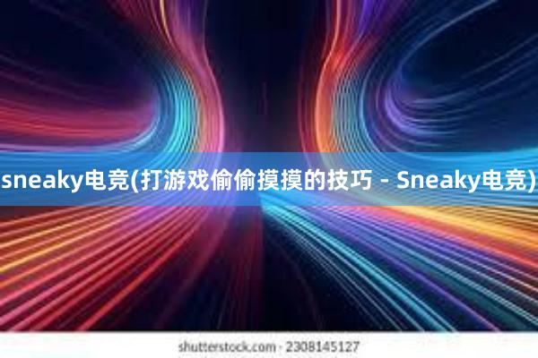 sneaky电竞(打游戏偷偷摸摸的技巧 - Sneaky电竞)