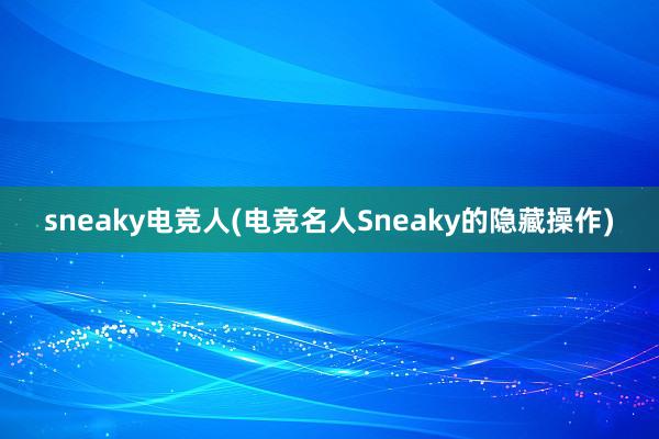 sneaky电竞人(电竞名人Sneaky的隐藏操作)