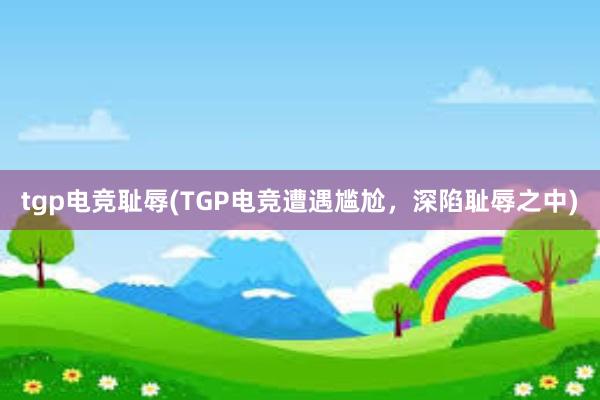 tgp电竞耻辱(TGP电竞遭遇尴尬，深陷耻辱之中)