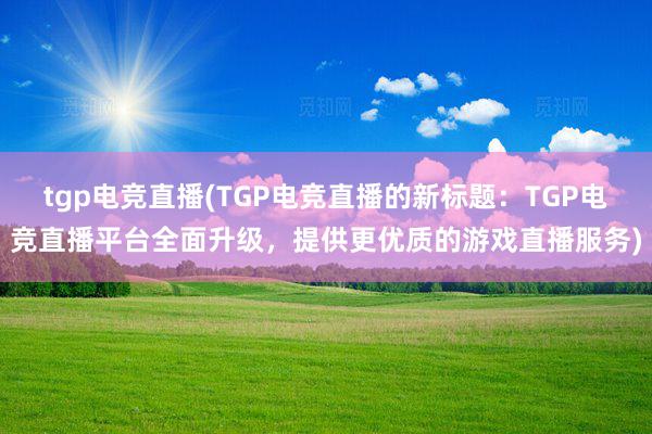 tgp电竞直播(TGP电竞直播的新标题：TGP电竞直播平台全面升级，提供更优质的游戏直播服务)