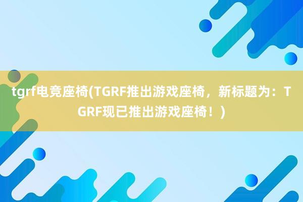 tgrf电竞座椅(TGRF推出游戏座椅，新标题为：TGRF现已推出游戏座椅！)