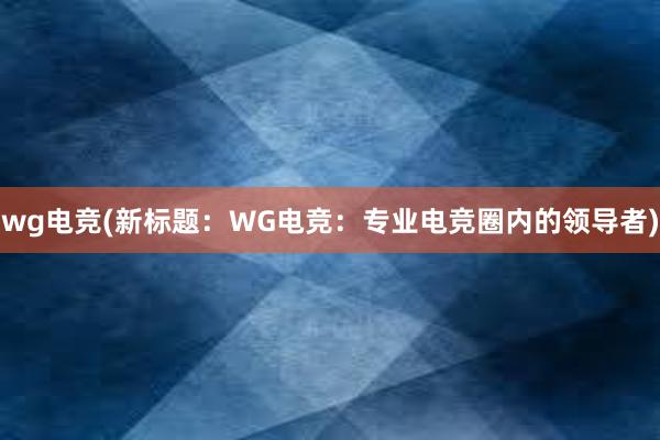 wg电竞(新标题：WG电竞：专业电竞圈内的领导者)