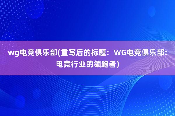 wg电竞俱乐部(重写后的标题：WG电竞俱乐部：电竞行业的领跑者)