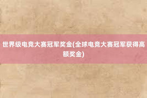 世界级电竞大赛冠军奖金(全球电竞大赛冠军获得高额奖金)