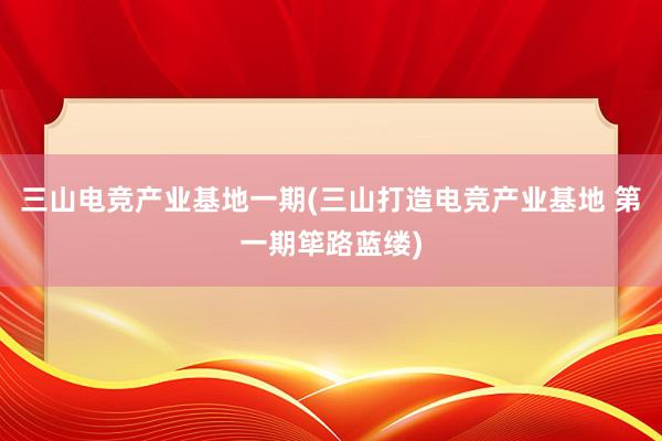 三山电竞产业基地一期(三山打造电竞产业基地 第一期筚路蓝缕)