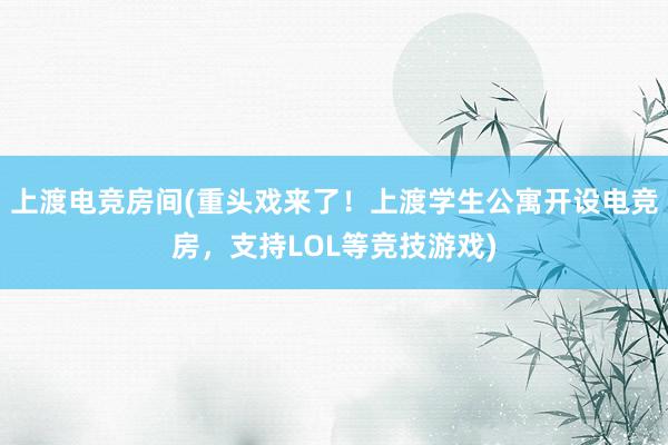 上渡电竞房间(重头戏来了！上渡学生公寓开设电竞房，支持LOL等竞技游戏)