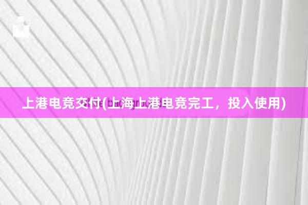 上港电竞交付(上海上港电竞完工，投入使用)