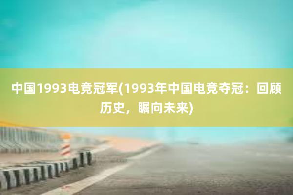 中国1993电竞冠军(1993年中国电竞夺冠：回顾历史，瞩向未来)