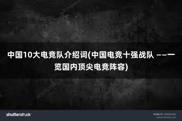 中国10大电竞队介绍词(中国电竞十强战队 ——一览国内顶尖电竞阵容)