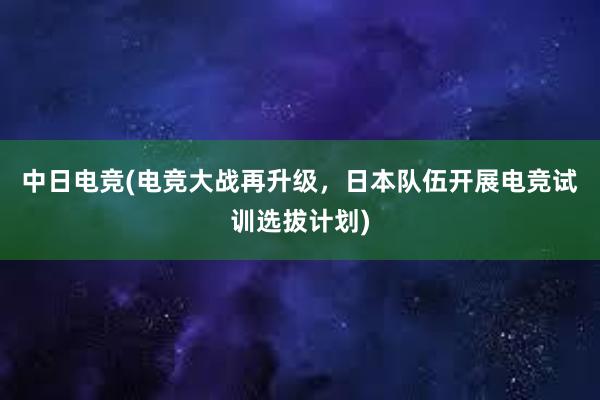 中日电竞(电竞大战再升级，日本队伍开展电竞试训选拔计划)