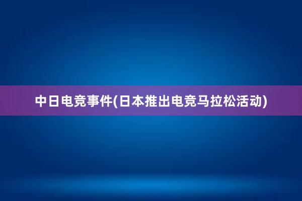 中日电竞事件(日本推出电竞马拉松活动)